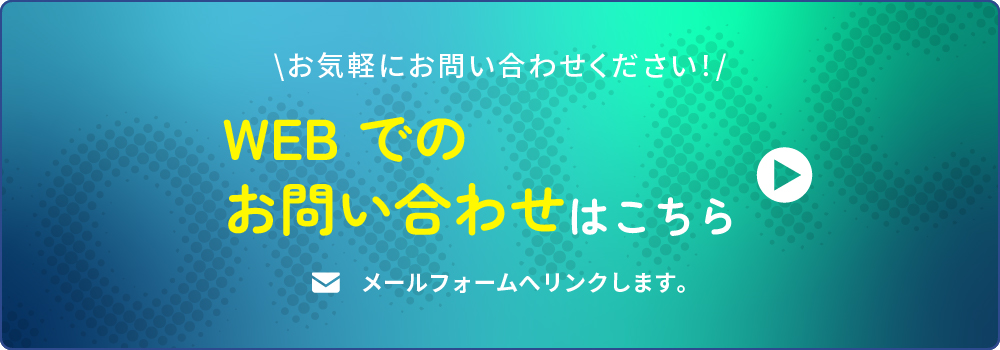 お気軽にお問い合わせください！WEBでのお問い合わせはこちら。メールフォームへリンクします。